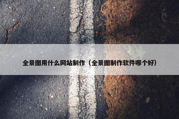 全景图用什么网站制作（全景图制作软件哪个好）