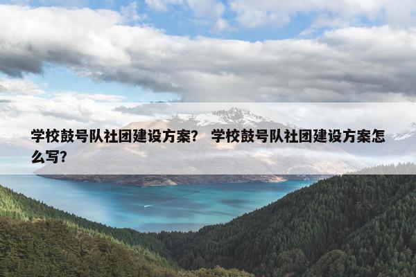 学校鼓号队社团建设方案？ 学校鼓号队社团建设方案怎么写？