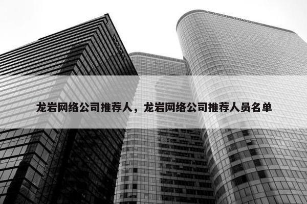 龙岩网络公司推荐人，龙岩网络公司推荐人员名单