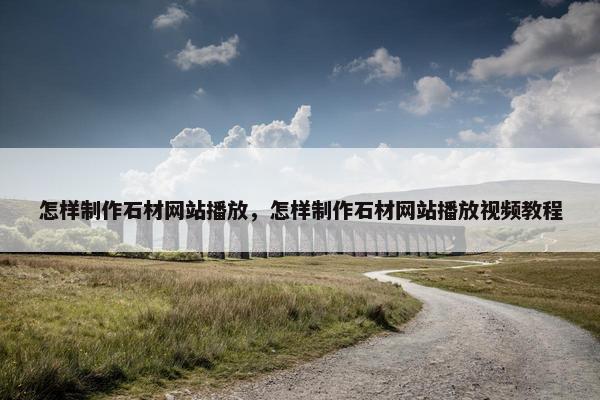 怎样制作石材网站播放，怎样制作石材网站播放视频教程