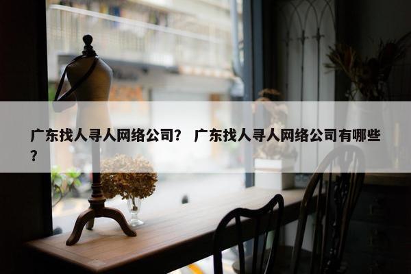 广东找人寻人网络公司？ 广东找人寻人网络公司有哪些？