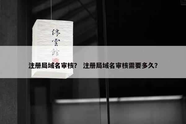 注册局域名审核？ 注册局域名审核需要多久？