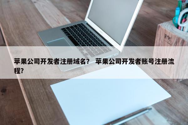 苹果公司开发者注册域名？ 苹果公司开发者账号注册流程？