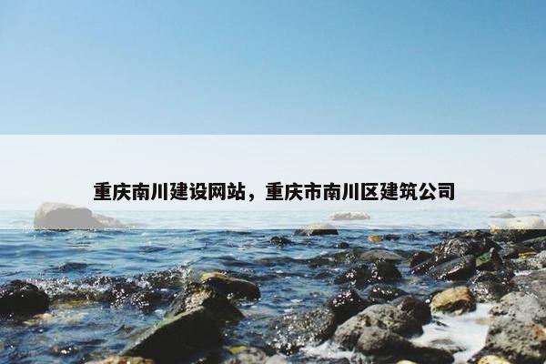 重庆南川建设网站，重庆市南川区建筑公司