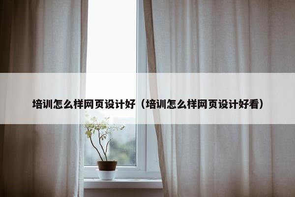 培训怎么样网页设计好（培训怎么样网页设计好看）