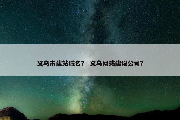 义乌市建站域名？ 义乌网站建设公司？
