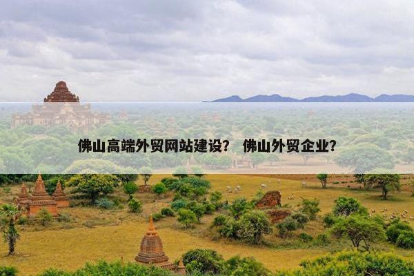佛山高端外贸网站建设？ 佛山外贸企业？