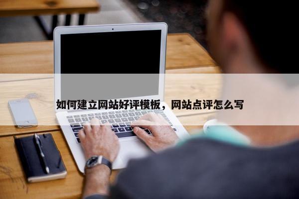 如何建立网站好评模板，网站点评怎么写