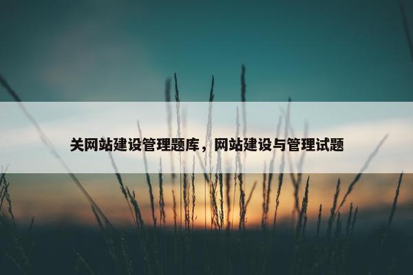 关网站建设管理题库，网站建设与管理试题