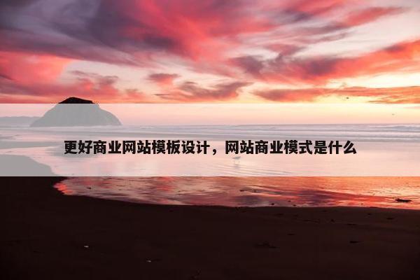 更好商业网站模板设计，网站商业模式是什么