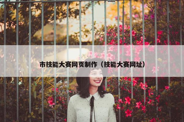 市技能大赛网页制作（技能大赛网址）