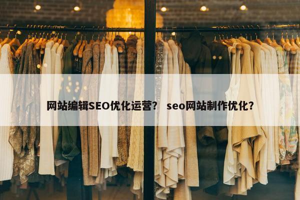 网站编辑SEO优化运营？ seo网站制作优化？