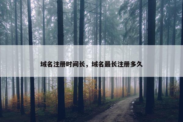 域名注册时间长，域名最长注册多久