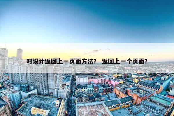 时设计返回上一页面方法？ 返回上一个页面？