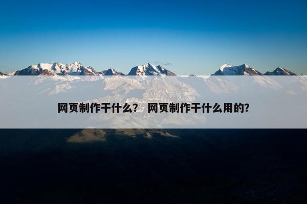 网页制作干什么？ 网页制作干什么用的？