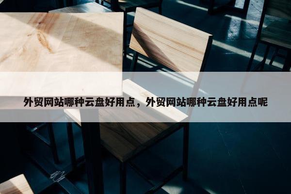 外贸网站哪种云盘好用点，外贸网站哪种云盘好用点呢