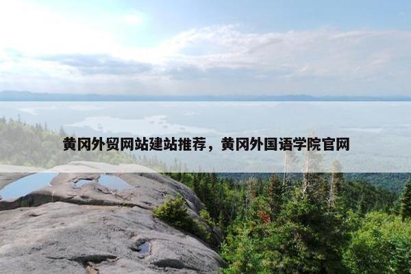 黄冈外贸网站建站推荐，黄冈外国语学院官网