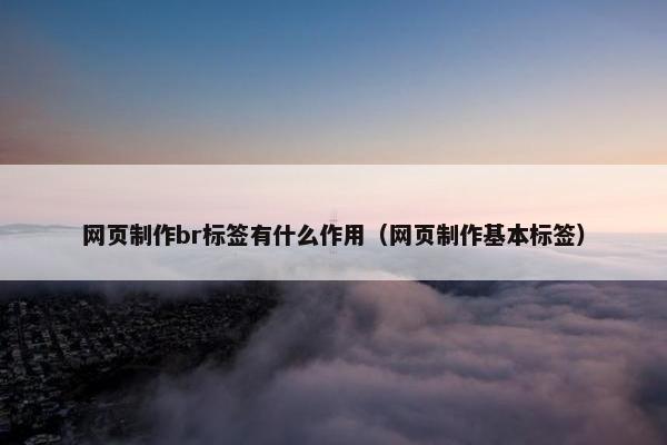 网页制作br标签有什么作用（网页制作基本标签）