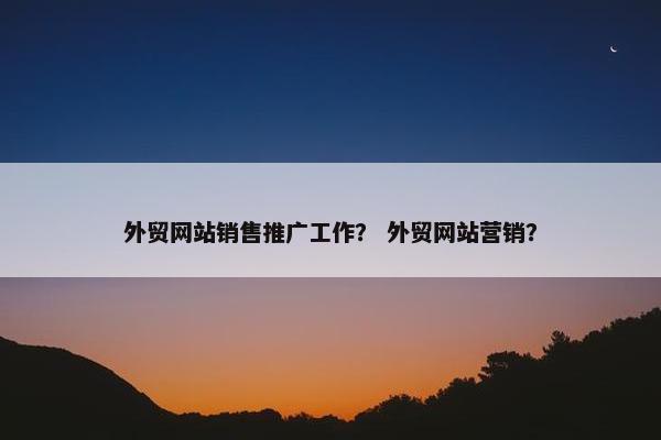外贸网站销售推广工作？ 外贸网站营销？