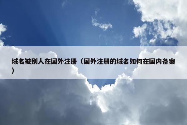 域名被别人在国外注册（国外注册的域名如何在国内备案）