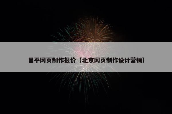 昌平网页制作报价（北京网页制作设计营销）