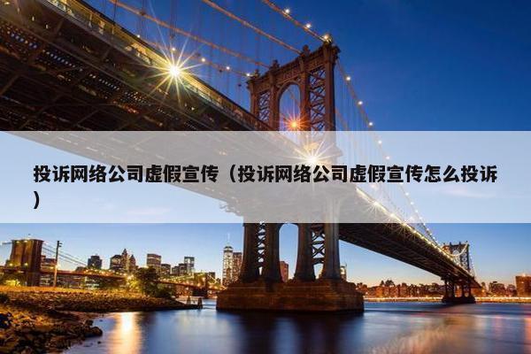 投诉网络公司虚假宣传（投诉网络公司虚假宣传怎么投诉）