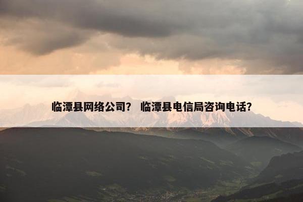 临潭县网络公司？ 临潭县电信局咨询电话？