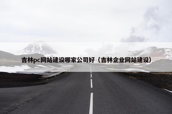 吉林pc网站建设哪家公司好（吉林企业网站建设）