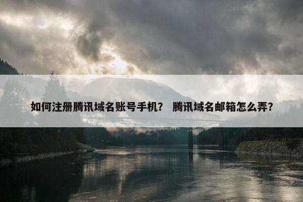 如何注册腾讯域名账号手机？ 腾讯域名邮箱怎么弄？