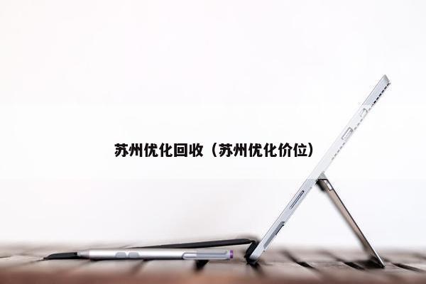 苏州优化回收（苏州优化价位）