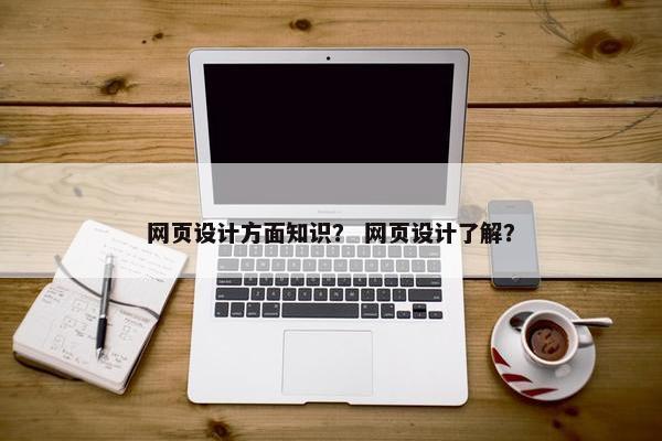 网页设计方面知识？ 网页设计了解？