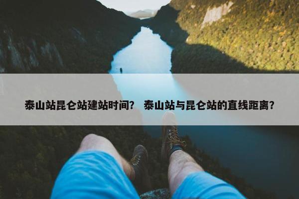 泰山站昆仑站建站时间？ 泰山站与昆仑站的直线距离？