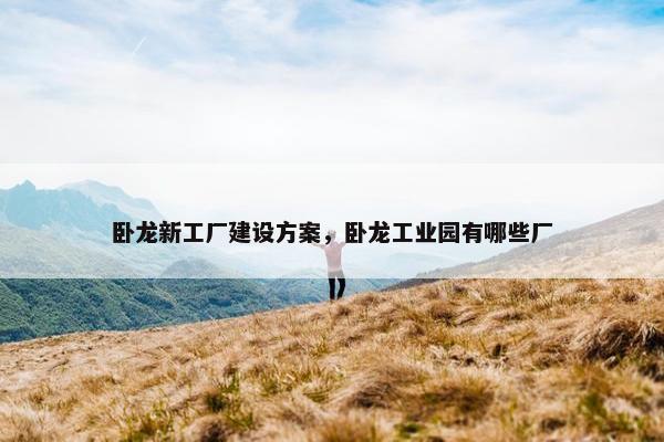卧龙新工厂建设方案，卧龙工业园有哪些厂
