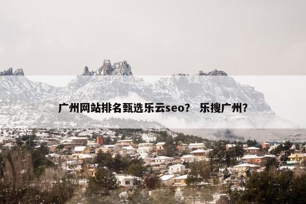 广州网站排名甄选乐云seo？ 乐搜广州？