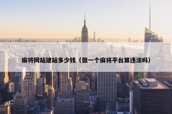 麻将网站建站多少钱（做一个麻将平台算违法吗）