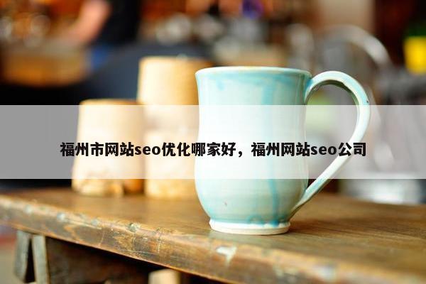 福州市网站seo优化哪家好，福州网站seo公司