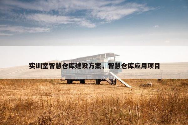 实训室智慧仓库建设方案，智慧仓库应用项目