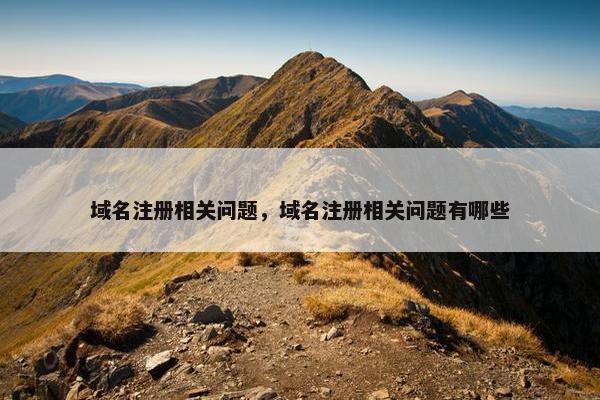 域名注册相关问题，域名注册相关问题有哪些