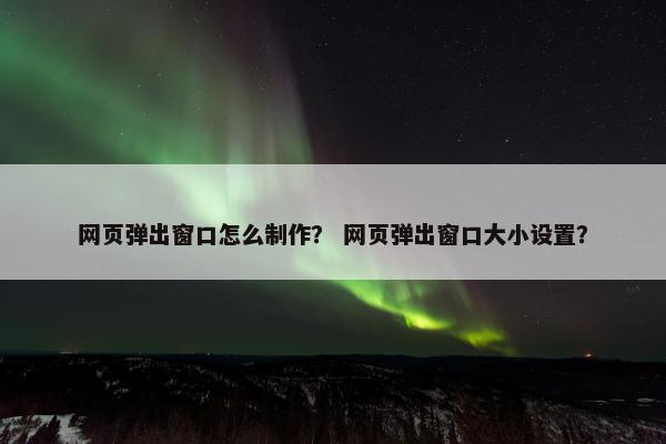 网页弹出窗口怎么制作？ 网页弹出窗口大小设置？