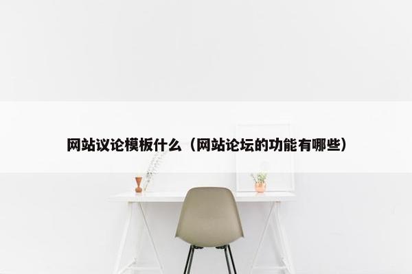 网站议论模板什么（网站论坛的功能有哪些）