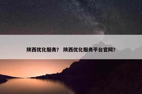 陕西优化服务？ 陕西优化服务平台官网？