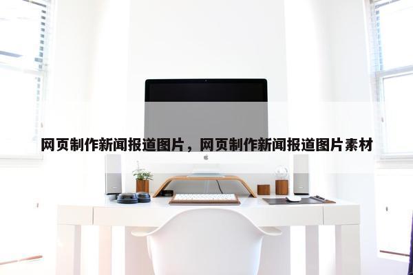 网页制作新闻报道图片，网页制作新闻报道图片素材