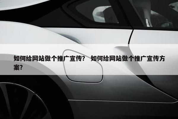如何给网站做个推广宣传？ 如何给网站做个推广宣传方案？