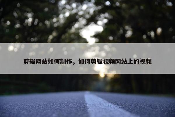 剪辑网站如何制作，如何剪辑视频网站上的视频