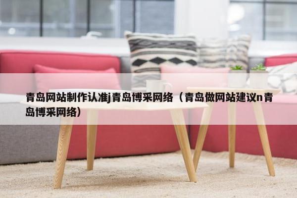青岛网站制作认准j青岛博采网络（青岛做网站建议n青岛博采网络）