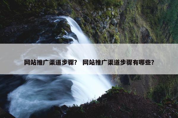 网站推广渠道步骤？ 网站推广渠道步骤有哪些？