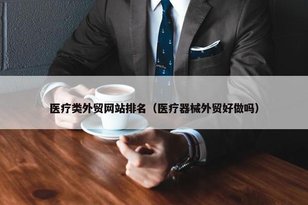 医疗类外贸网站排名（医疗器械外贸好做吗）