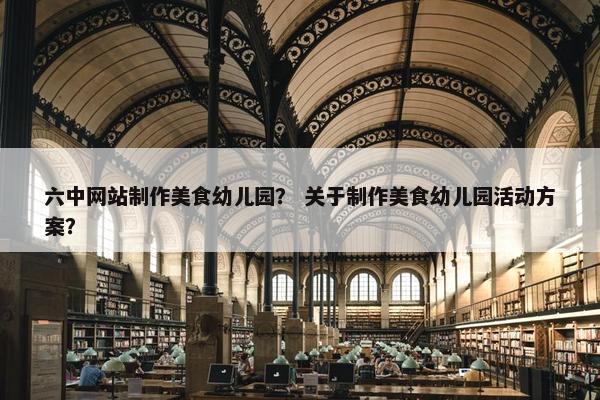 六中网站制作美食幼儿园？ 关于制作美食幼儿园活动方案？