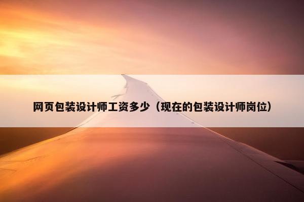 网页包装设计师工资多少（现在的包装设计师岗位）