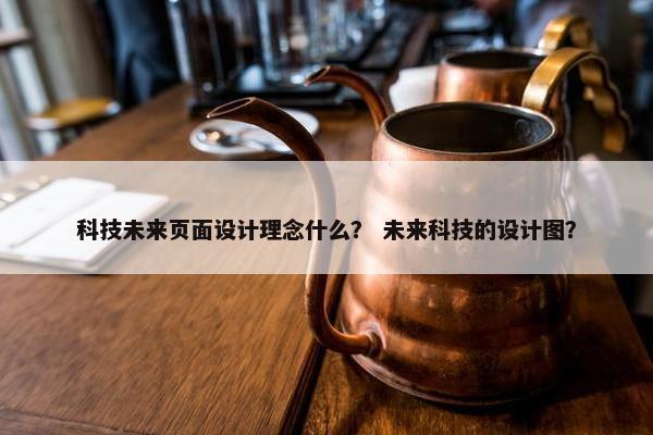 科技未来页面设计理念什么？ 未来科技的设计图？